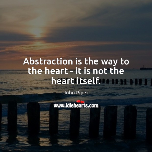 Abstraction is the way to the heart – it is not the heart itself. John Piper Picture Quote