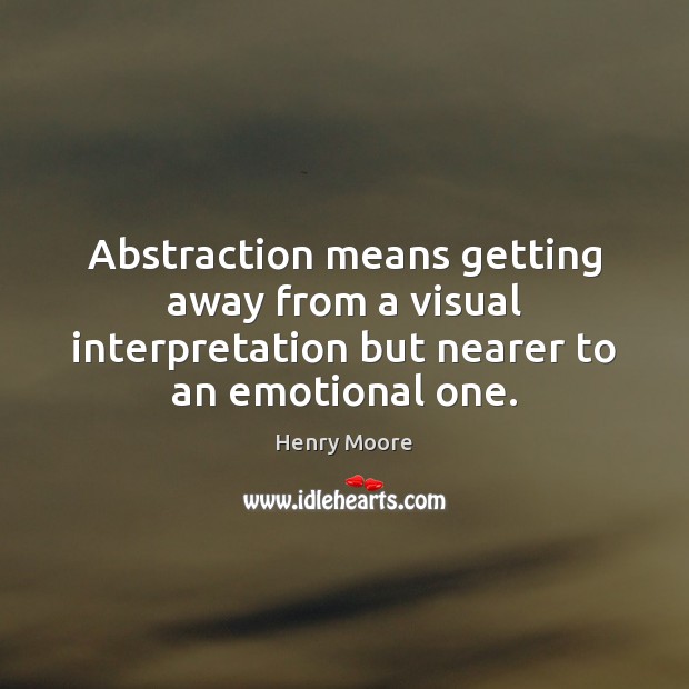 Abstraction means getting away from a visual interpretation but nearer to an Image