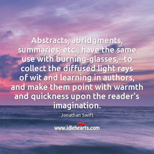 Abstracts, abridgments, summaries, etc., have the same use with burning-glasses,–to collect Jonathan Swift Picture Quote