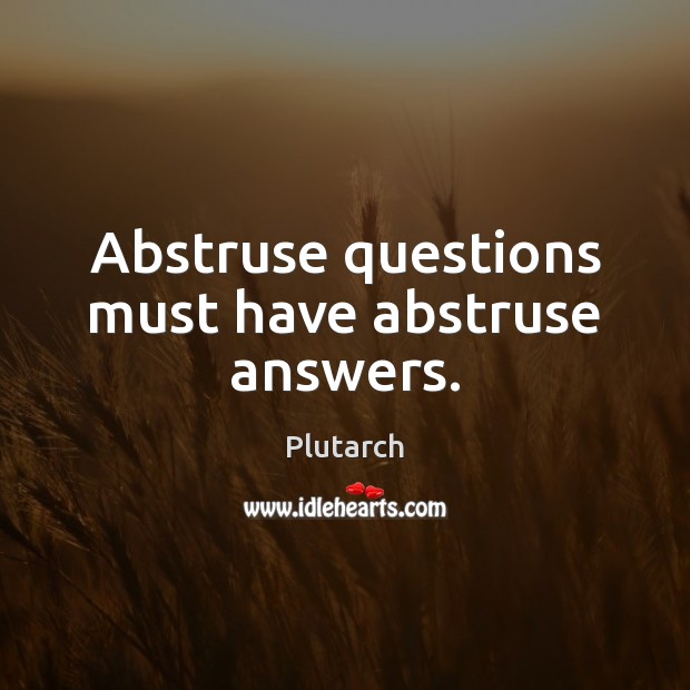 Abstruse questions must have abstruse answers. Plutarch Picture Quote