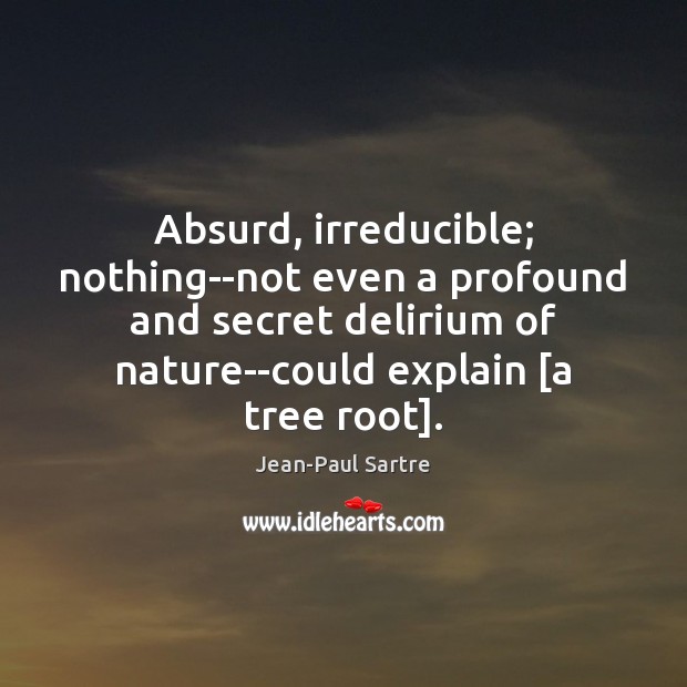 Absurd, irreducible; nothing–not even a profound and secret delirium of nature–could explain [ Jean-Paul Sartre Picture Quote