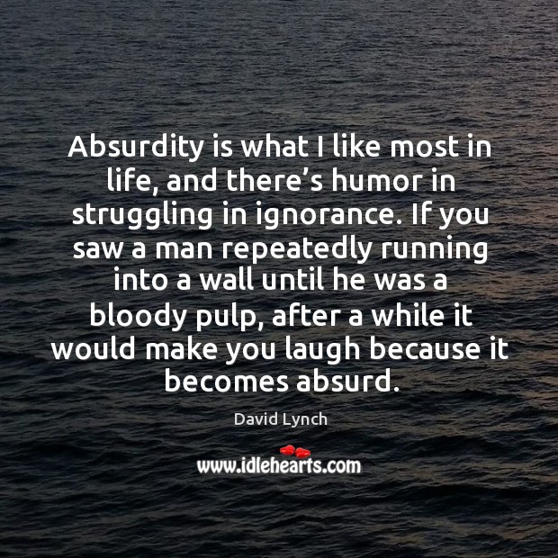 Absurdity is what I like most in life, and there’s humor in struggling in ignorance. David Lynch Picture Quote