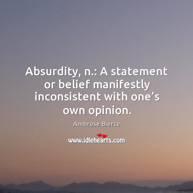 Absurdity, n.: a statement or belief manifestly inconsistent with one’s own opinion. Ambrose Bierce Picture Quote