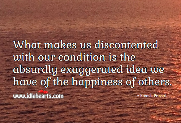 What makes us discontented with our condition is the absurdly exaggerated idea we have of the happiness of others. Image