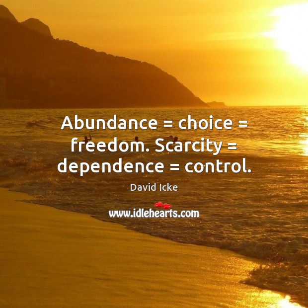 Abundance = choice = freedom. Scarcity = dependence = control. David Icke Picture Quote