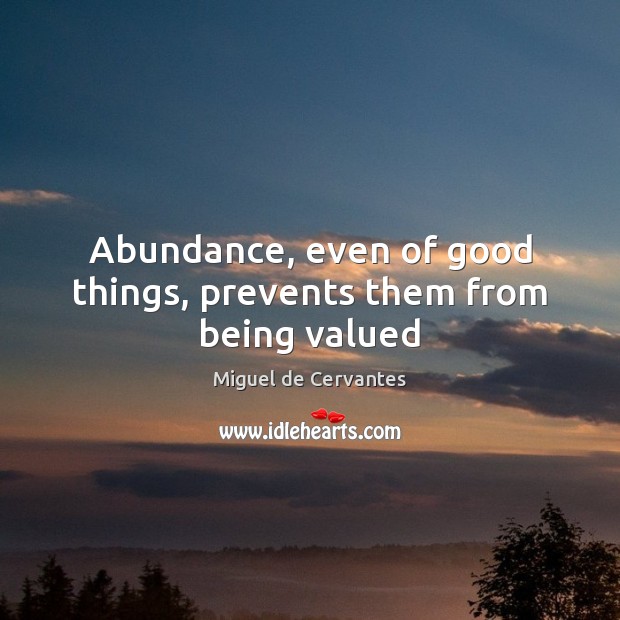 Abundance, even of good things, prevents them from being valued Miguel de Cervantes Picture Quote