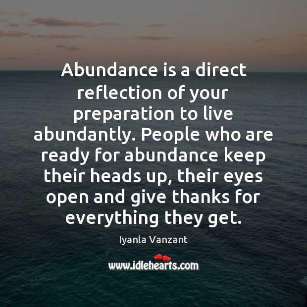 Abundance is a direct reflection of your preparation to live abundantly. People 