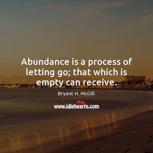 Abundance is a process of letting go; that which is empty can receive. Image