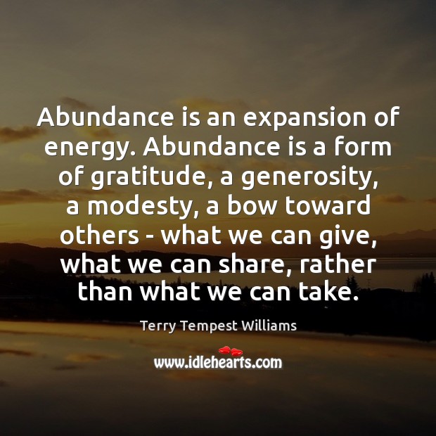 Abundance is an expansion of energy. Abundance is a form of gratitude, Terry Tempest Williams Picture Quote