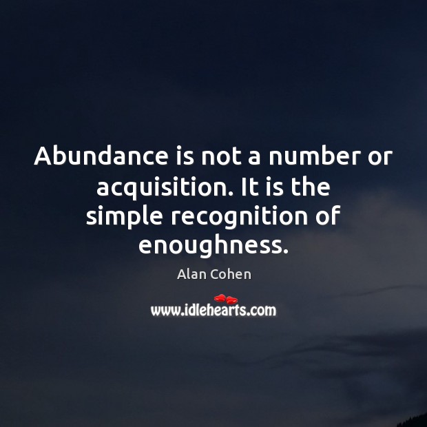 Abundance is not a number or acquisition. It is the simple recognition of enoughness. Alan Cohen Picture Quote