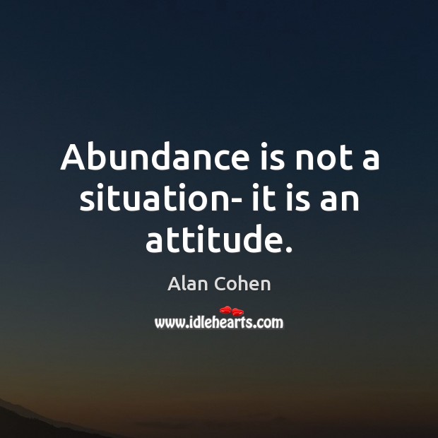 Abundance is not a situation- it is an attitude. Alan Cohen Picture Quote