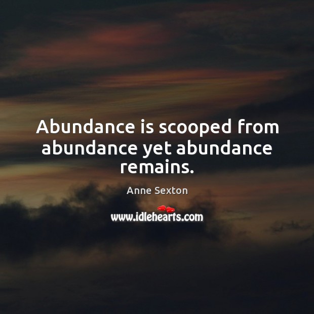 Abundance is scooped from abundance yet abundance remains. Anne Sexton Picture Quote