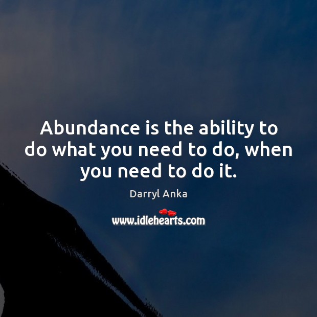 Abundance is the ability to do what you need to do, when you need to do it. Darryl Anka Picture Quote
