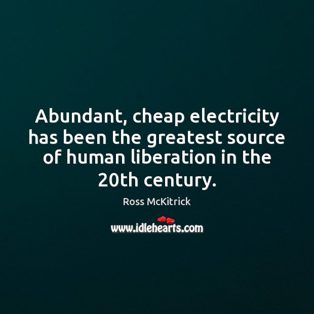 Abundant, cheap electricity has been the greatest source of human liberation in Ross McKitrick Picture Quote