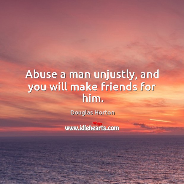 Abuse a man unjustly, and you will make friends for him. Douglas Horton Picture Quote