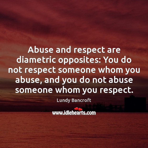 Abuse and respect are diametric opposites: You do not respect someone whom Lundy Bancroft Picture Quote