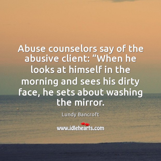 Abuse counselors say of the abusive client: “When he looks at himself 