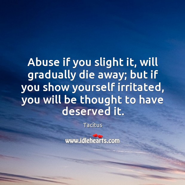 Abuse if you slight it, will gradually die away; but if you show yourself irritated, you will be thought to have deserved it. Image