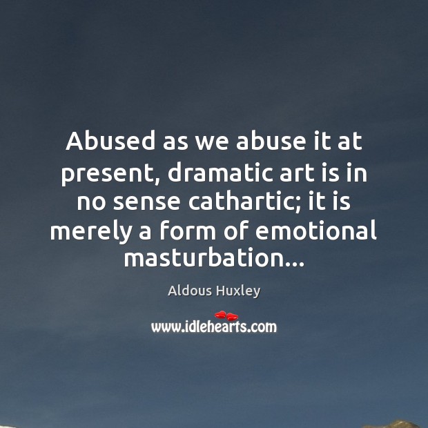 Abused as we abuse it at present, dramatic art is in no Aldous Huxley Picture Quote