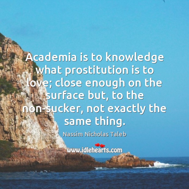 Academia is to knowledge what prostitution is to love; close enough on Nassim Nicholas Taleb Picture Quote