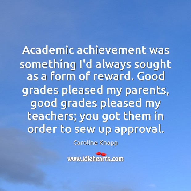 Academic achievement was something I’d always sought as a form of reward. Caroline Knapp Picture Quote