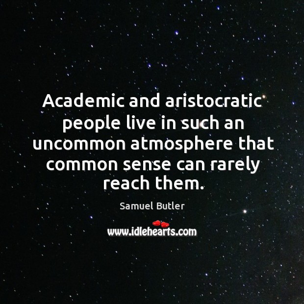 Academic and aristocratic people live in such an uncommon atmosphere that common sense can rarely reach them. Samuel Butler Picture Quote