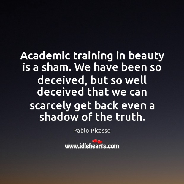Academic training in beauty is a sham. We have been so deceived, Pablo Picasso Picture Quote