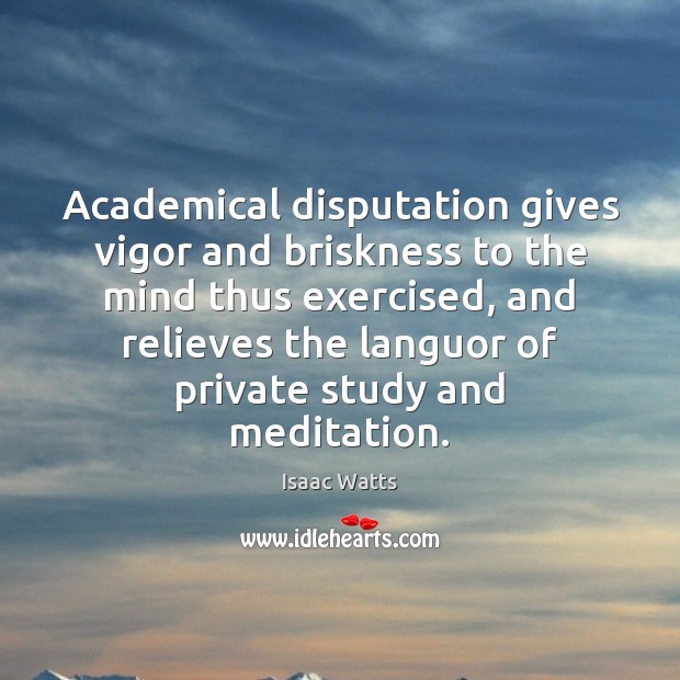 Academical disputation gives vigor and briskness to the mind thus exercised, and Image