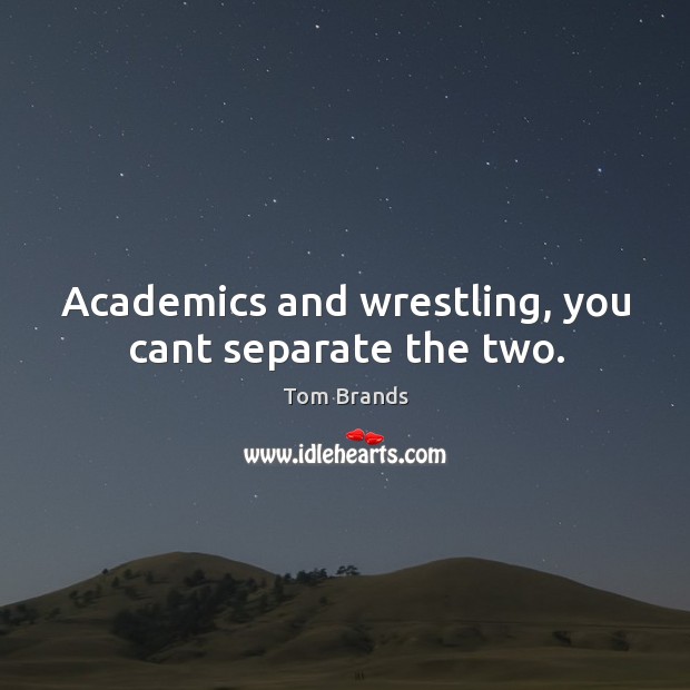 Academics and wrestling, you cant separate the two. 