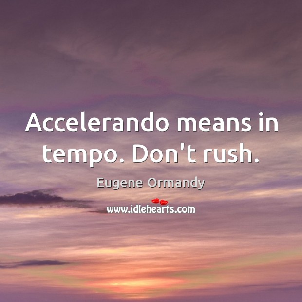 Accelerando means in tempo. Don’t rush. Eugene Ormandy Picture Quote