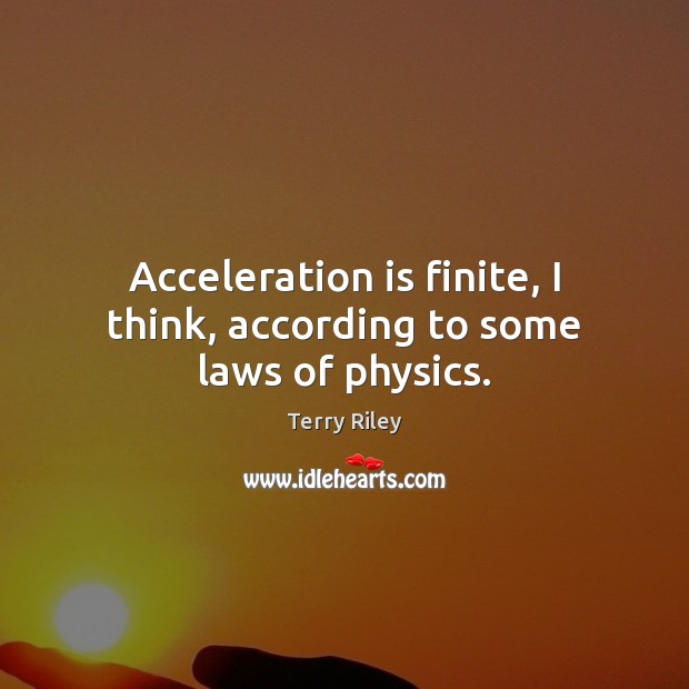 Acceleration is finite, I think, according to some laws of physics. Terry Riley Picture Quote