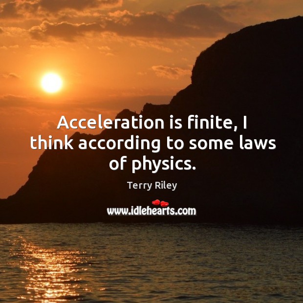 Acceleration is finite, I think according to some laws of physics. Terry Riley Picture Quote