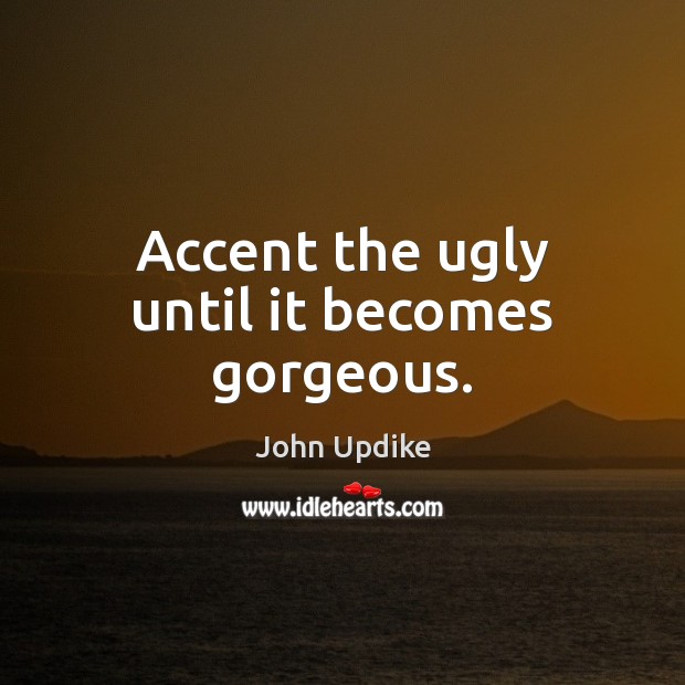 Accent the ugly until it becomes gorgeous. John Updike Picture Quote