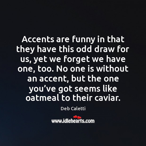 Accents are funny in that they have this odd draw for us, 