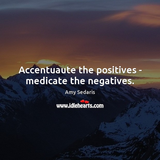 Accentuaute the positives – medicate the negatives. Amy Sedaris Picture Quote