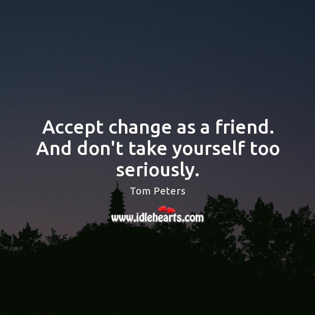 Accept change as a friend. And don’t take yourself too seriously. Tom Peters Picture Quote