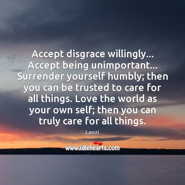 Accept disgrace willingly… Accept being unimportant… Surrender yourself humbly; then you can Laozi Picture Quote