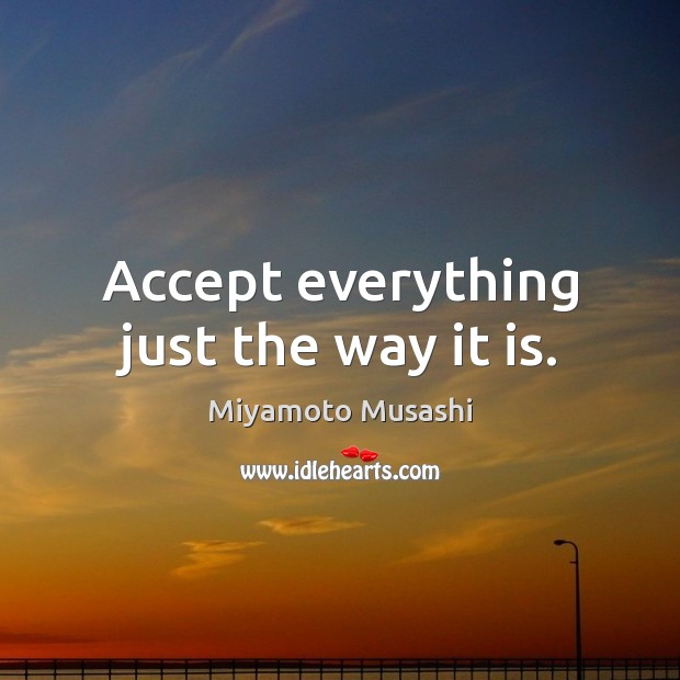 Accept everything just the way it is. Miyamoto Musashi Picture Quote