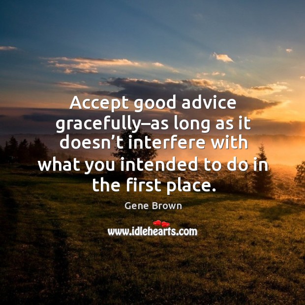 Accept good advice gracefully–as long as it doesn’t interfere with what you intended to do in the first place. Image