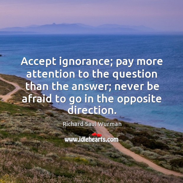 Accept ignorance; pay more attention to the question than the answer; never Richard Saul Wurman Picture Quote