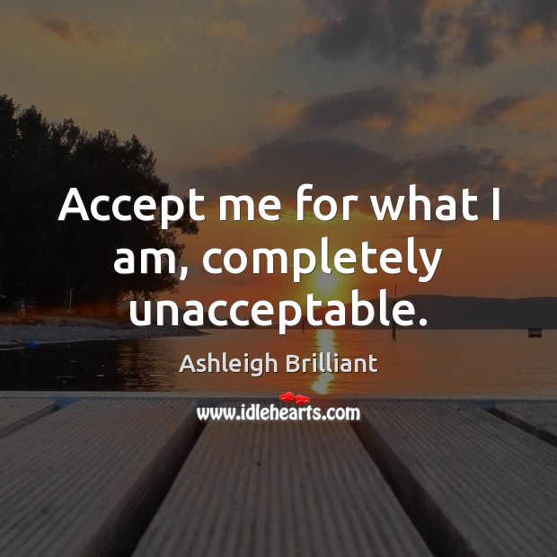 Accept me for what I am, completely unacceptable. Ashleigh Brilliant Picture Quote
