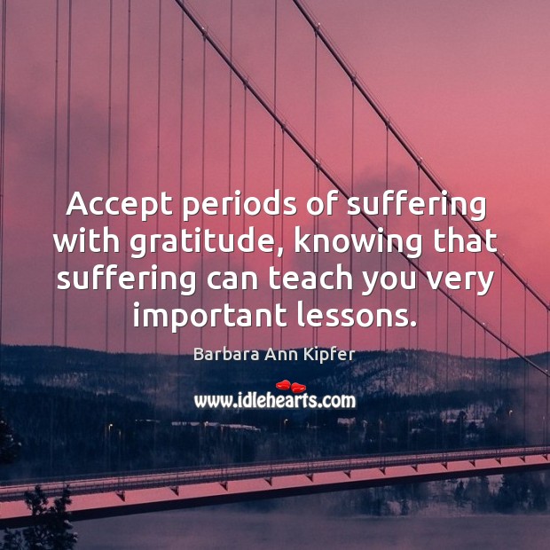 Accept periods of suffering with gratitude, knowing that suffering can teach you Barbara Ann Kipfer Picture Quote