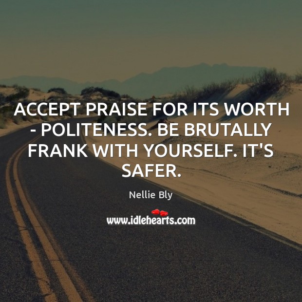 ACCEPT PRAISE FOR ITS WORTH – POLITENESS. BE BRUTALLY FRANK WITH YOURSELF. IT’S SAFER. Nellie Bly Picture Quote