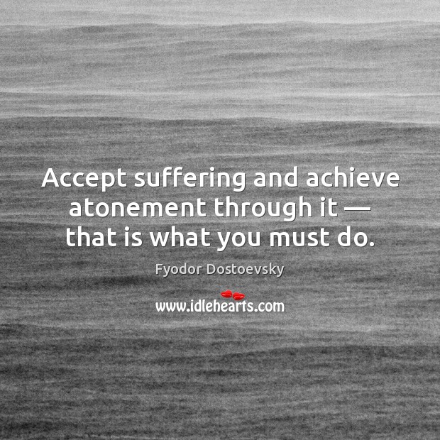 Accept suffering and achieve atonement through it — that is what you must do. Fyodor Dostoevsky Picture Quote