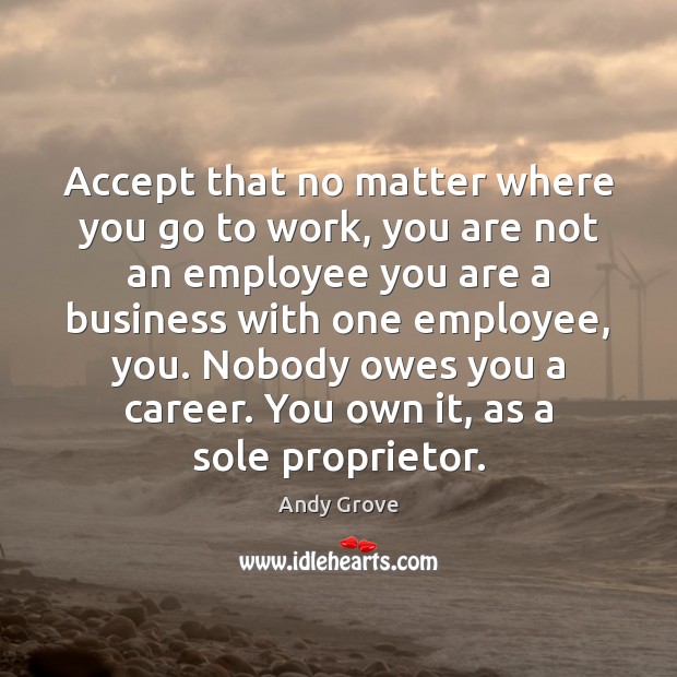 Accept that no matter where you go to work, you are not Andy Grove Picture Quote