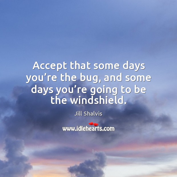 Accept that some days you’re the bug, and some days you’re going to be the windshield. Jill Shalvis Picture Quote