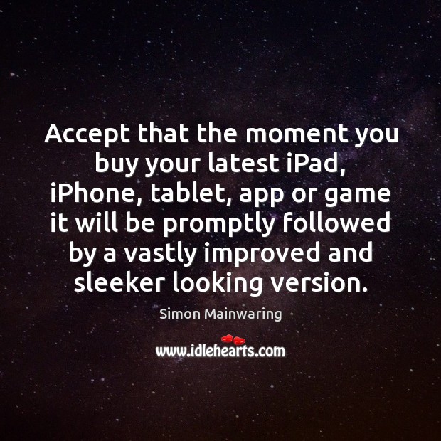 Accept that the moment you buy your latest iPad, iPhone, tablet, app 