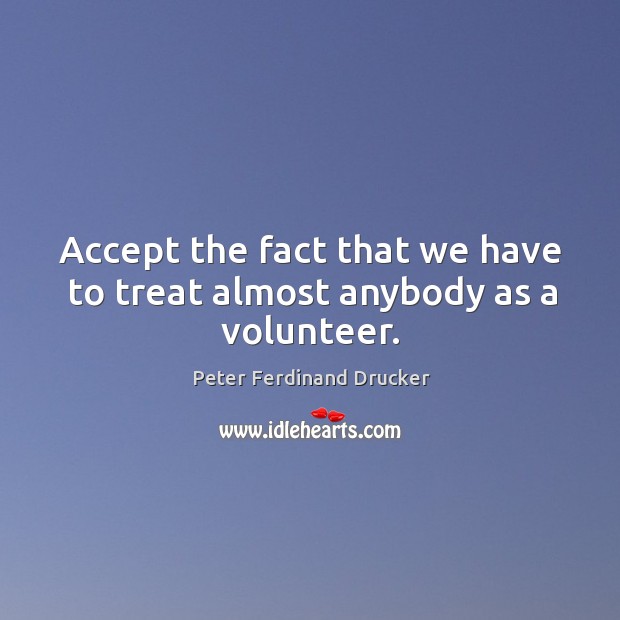 Accept the fact that we have to treat almost anybody as a volunteer. Peter Ferdinand Drucker Picture Quote