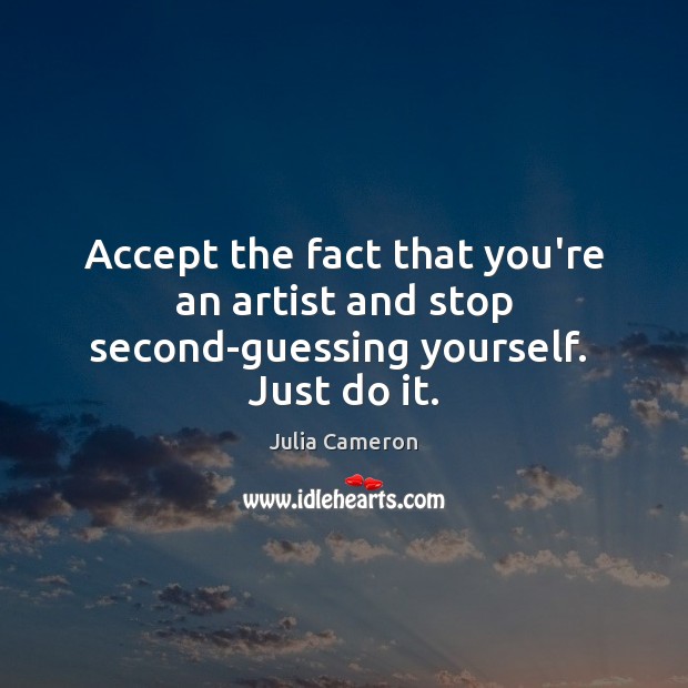 Accept the fact that you’re an artist and stop second-guessing yourself.  Just do it. Julia Cameron Picture Quote