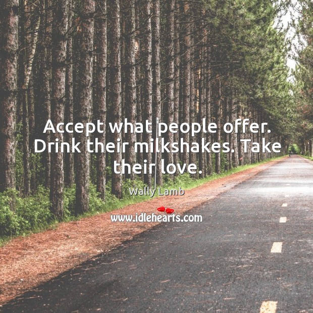Accept what people offer. Drink their milkshakes. Take their love. Wally Lamb Picture Quote